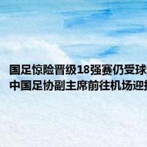 国足惊险晋级18强赛仍受球迷热捧 中国足协副主席前往机场迎接队伍