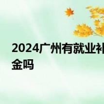 2024广州有就业补助资金吗