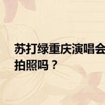 苏打绿重庆演唱会可以拍照吗？