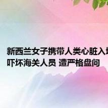 新西兰女子携带人类心脏入境澳洲：吓坏海关人员 遭严格盘问