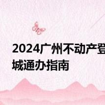 2024广州不动产登记跨城通办指南