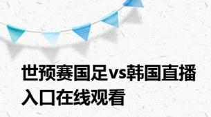 世预赛国足vs韩国直播入口在线观看