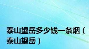 泰山望岳多少钱一条烟（泰山望岳）