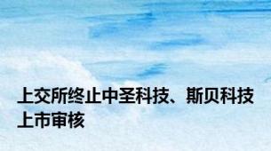 上交所终止中圣科技、斯贝科技上市审核