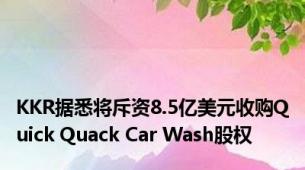 KKR据悉将斥资8.5亿美元收购Quick Quack Car Wash股权