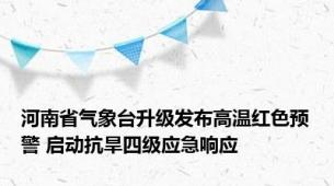 河南省气象台升级发布高温红色预警 启动抗旱四级应急响应