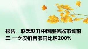 报告：联想跃升中国服务器市场前三 一季度销售额同比增200%