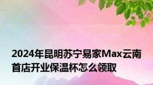 2024年昆明苏宁易家Max云南首店开业保温杯怎么领取