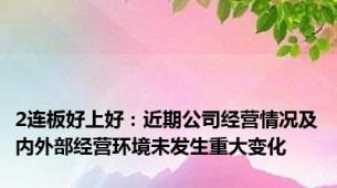 2连板好上好：近期公司经营情况及内外部经营环境未发生重大变化