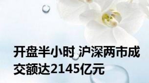 开盘半小时 沪深两市成交额达2145亿元