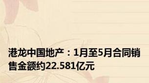 港龙中国地产：1月至5月合同销售金额约22.581亿元