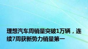 理想汽车周销量突破1万辆，连续7周获新势力销量第一