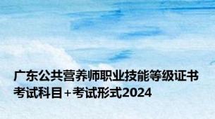 广东公共营养师职业技能等级证书考试科目+考试形式2024