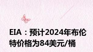 EIA：预计2024年布伦特价格为84美元/桶