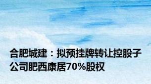 合肥城建：拟预挂牌转让控股子公司肥西康居70%股权