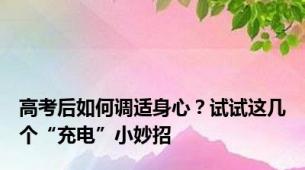 高考后如何调适身心？试试这几个“充电”小妙招