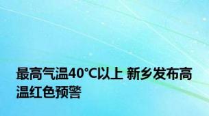 最高气温40℃以上 新乡发布高温红色预警