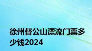 徐州督公山漂流门票多少钱2024