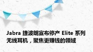 Jabra 捷波朗宣布停产 Elite 系列无线耳机，聚焦更赚钱的领域