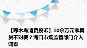 【啄木鸟消费投诉】10余万元家具货不对板？海口市场监管部门介入调查