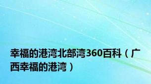 幸福的港湾北部湾360百科（广西幸福的港湾）