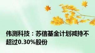 伟测科技：苏信基金计划减持不超过0.30%股份