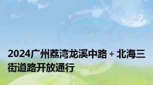 2024广州荔湾龙溪中路＋北海三街道路开放通行