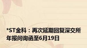 *ST金科：再次延期回复深交所年报问询函至6月19日