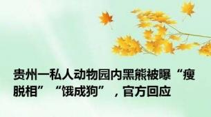 贵州一私人动物园内黑熊被曝“瘦脱相”“饿成狗”，官方回应