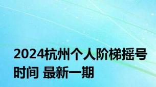 2024杭州个人阶梯摇号时间 最新一期