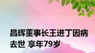 昌辉董事长王进丁因病去世 享年79岁