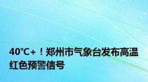 40℃+！郑州市气象台发布高温红色预警信号