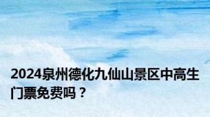 2024泉州德化九仙山景区中高生门票免费吗？