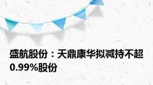 盛航股份：天鼎康华拟减持不超0.99%股份