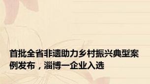 首批全省非遗助力乡村振兴典型案例发布，淄博一企业入选