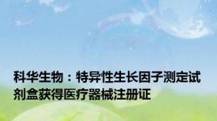 科华生物：特异性生长因子测定试剂盒获得医疗器械注册证