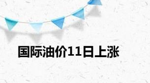 国际油价11日上涨