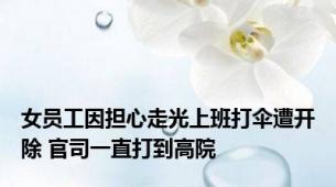 女员工因担心走光上班打伞遭开除 官司一直打到高院