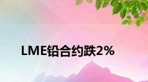 LME铅合约跌2%