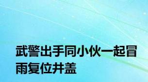 武警出手同小伙一起冒雨复位井盖