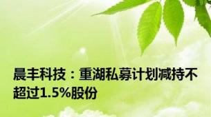 晨丰科技：重湖私募计划减持不超过1.5%股份