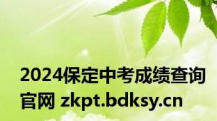 2024保定中考成绩查询官网 zkpt.bdksy.cn