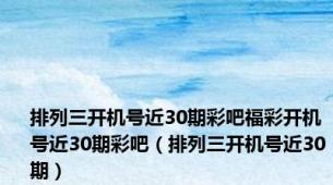 排列三开机号近30期彩吧福彩开机号近30期彩吧（排列三开机号近30期）