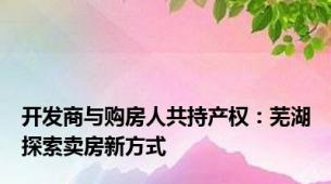 开发商与购房人共持产权：芜湖探索卖房新方式