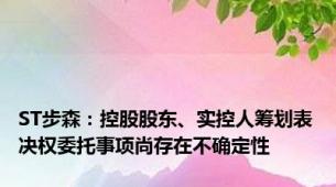 ST步森：控股股东、实控人筹划表决权委托事项尚存在不确定性