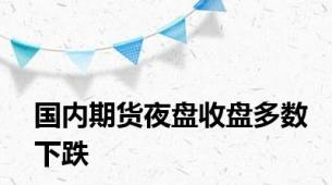 国内期货夜盘收盘多数下跌