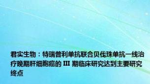 君实生物：特瑞普利单抗联合贝伐珠单抗一线治疗晚期肝细胞癌的 III 期临床研究达到主要研究终点