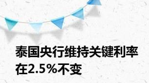 泰国央行维持关键利率在2.5%不变