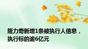 隆力奇新增1条被执行人信息，执行标的逾6亿元