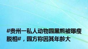 #贵州一私人动物园黑熊被曝瘦脱相#，园方称因其年龄大